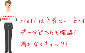 staffは半券と、受付データどちらも確認！漏れなくチェック！