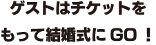 ゲストはチケットをもって結婚式にGO！