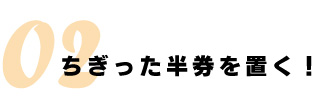 ちぎった半券を置く！